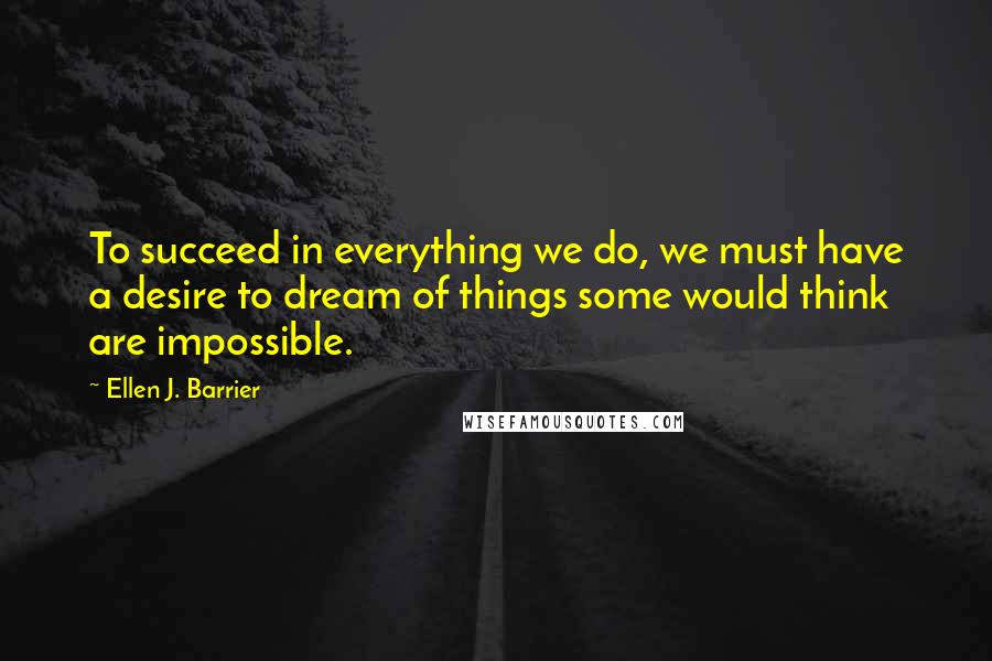 Ellen J. Barrier Quotes: To succeed in everything we do, we must have a desire to dream of things some would think are impossible.