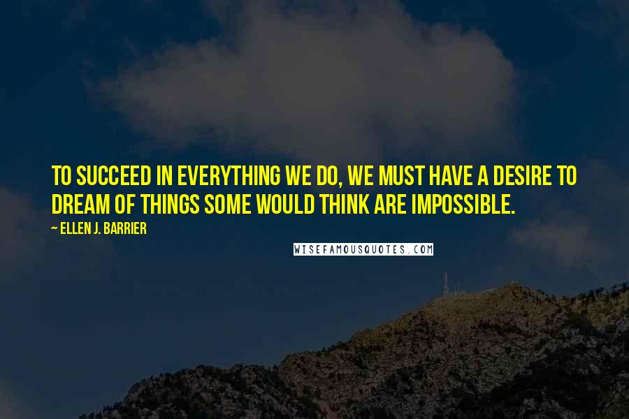Ellen J. Barrier Quotes: To succeed in everything we do, we must have a desire to dream of things some would think are impossible.