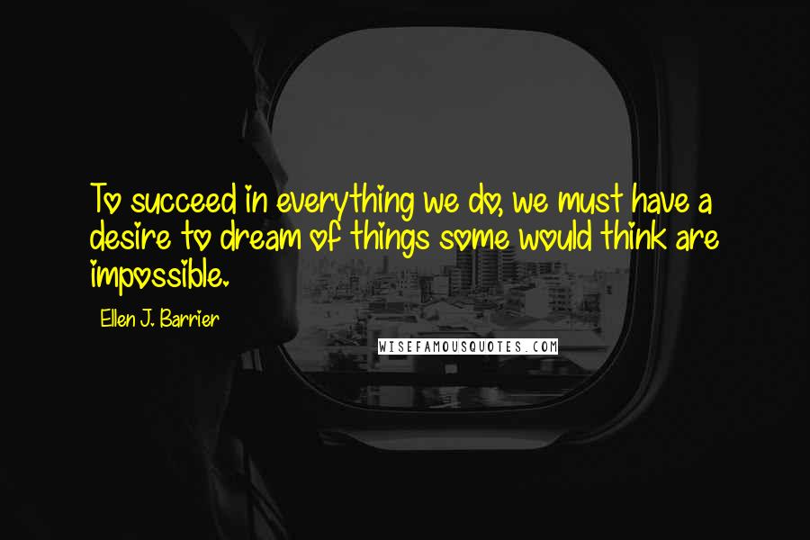 Ellen J. Barrier Quotes: To succeed in everything we do, we must have a desire to dream of things some would think are impossible.