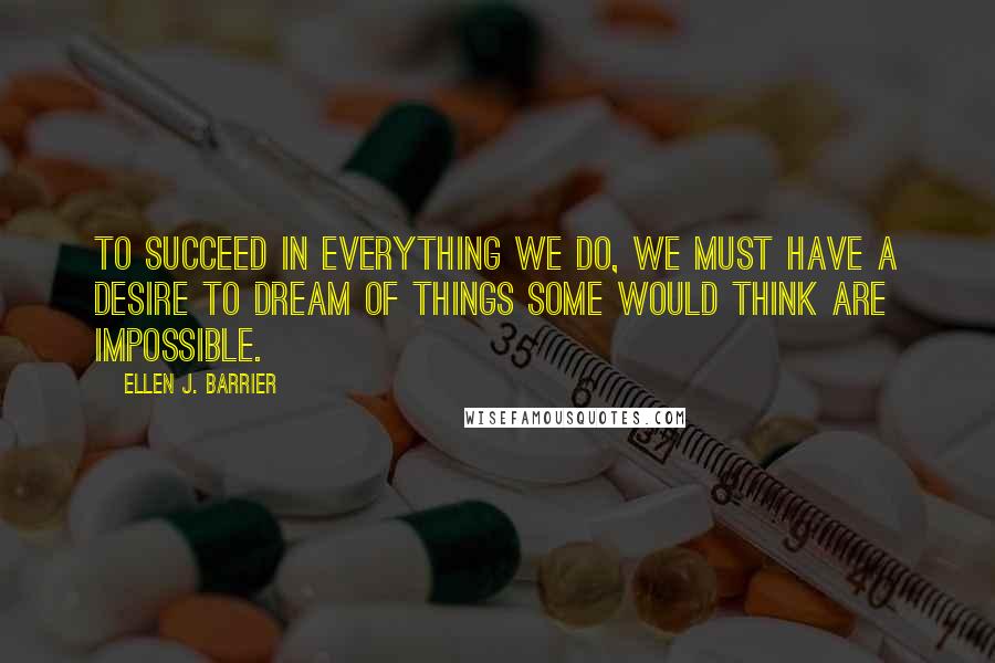 Ellen J. Barrier Quotes: To succeed in everything we do, we must have a desire to dream of things some would think are impossible.