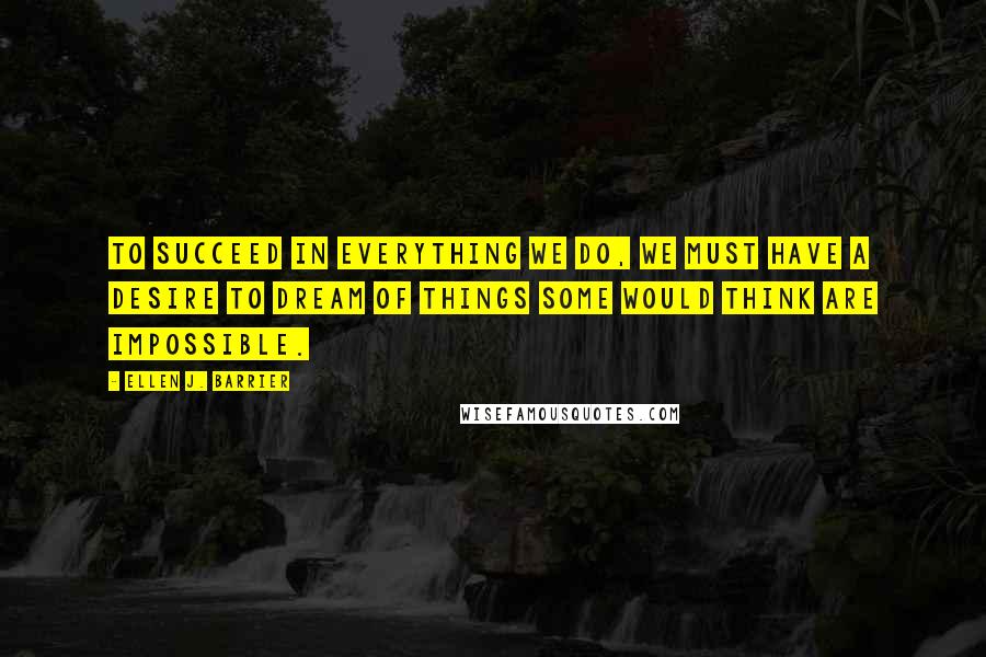 Ellen J. Barrier Quotes: To succeed in everything we do, we must have a desire to dream of things some would think are impossible.