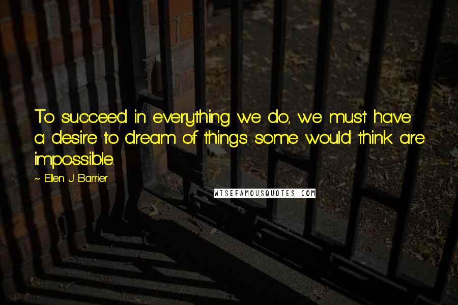 Ellen J. Barrier Quotes: To succeed in everything we do, we must have a desire to dream of things some would think are impossible.