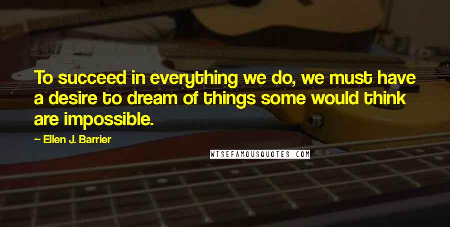 Ellen J. Barrier Quotes: To succeed in everything we do, we must have a desire to dream of things some would think are impossible.