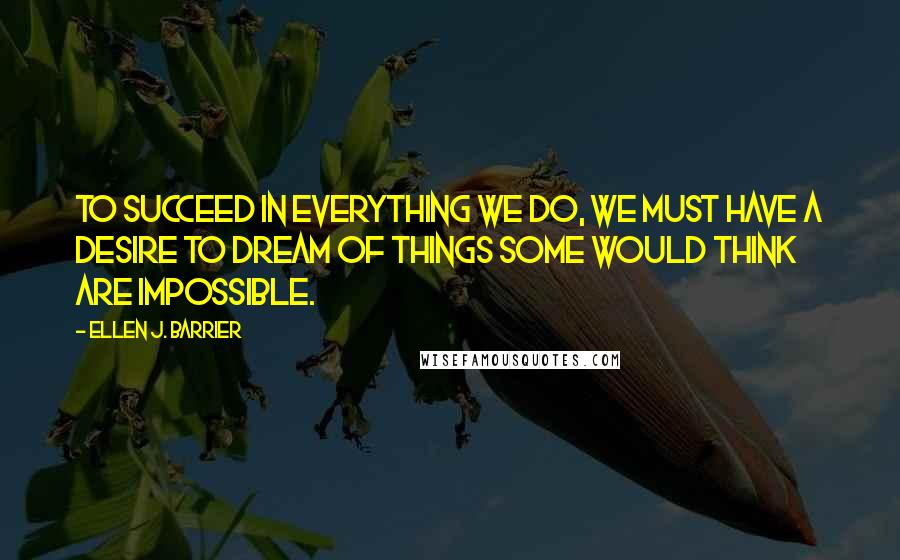 Ellen J. Barrier Quotes: To succeed in everything we do, we must have a desire to dream of things some would think are impossible.