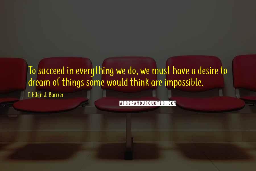 Ellen J. Barrier Quotes: To succeed in everything we do, we must have a desire to dream of things some would think are impossible.