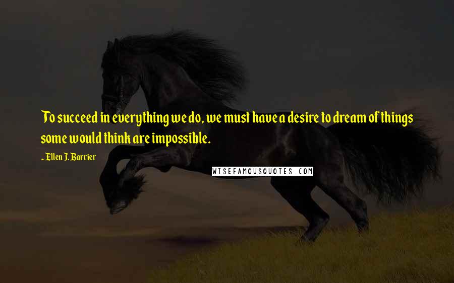 Ellen J. Barrier Quotes: To succeed in everything we do, we must have a desire to dream of things some would think are impossible.