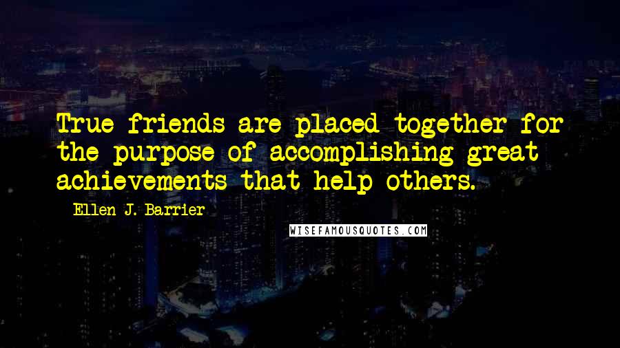 Ellen J. Barrier Quotes: True friends are placed together for the purpose of accomplishing great achievements that help others.