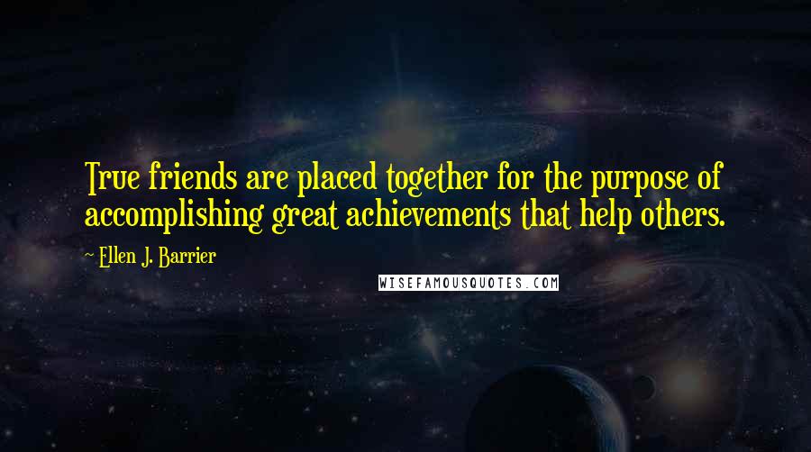 Ellen J. Barrier Quotes: True friends are placed together for the purpose of accomplishing great achievements that help others.