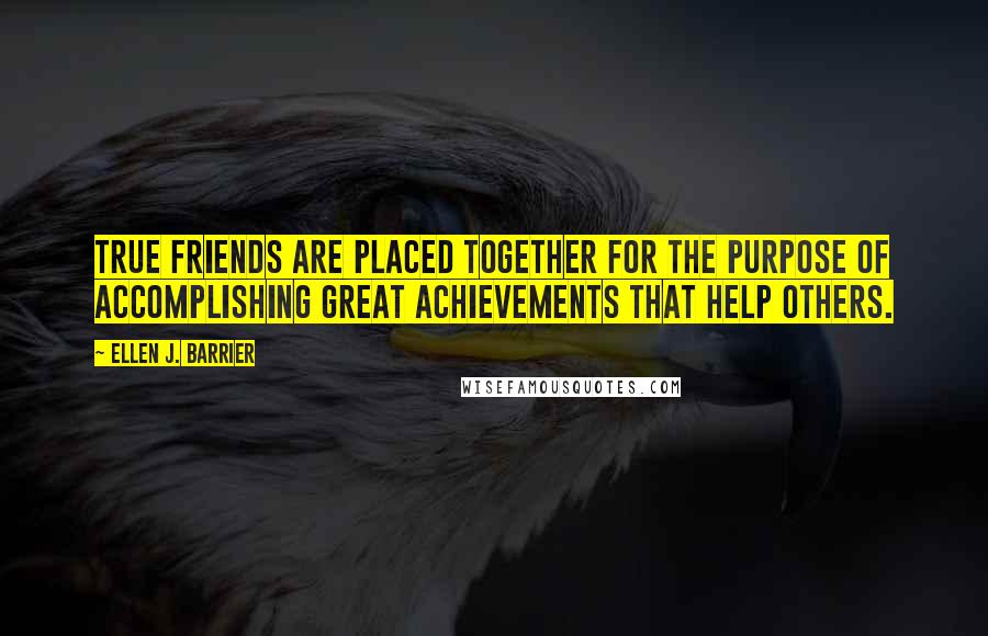 Ellen J. Barrier Quotes: True friends are placed together for the purpose of accomplishing great achievements that help others.