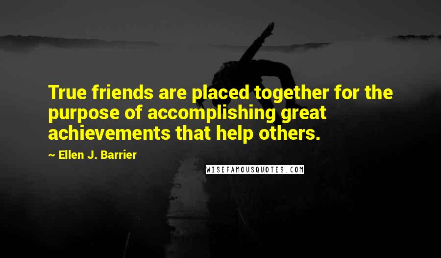 Ellen J. Barrier Quotes: True friends are placed together for the purpose of accomplishing great achievements that help others.