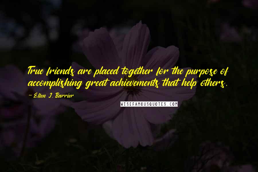 Ellen J. Barrier Quotes: True friends are placed together for the purpose of accomplishing great achievements that help others.