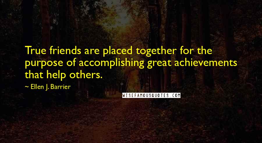 Ellen J. Barrier Quotes: True friends are placed together for the purpose of accomplishing great achievements that help others.