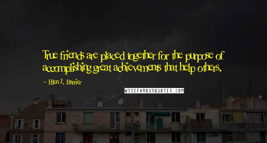 Ellen J. Barrier Quotes: True friends are placed together for the purpose of accomplishing great achievements that help others.