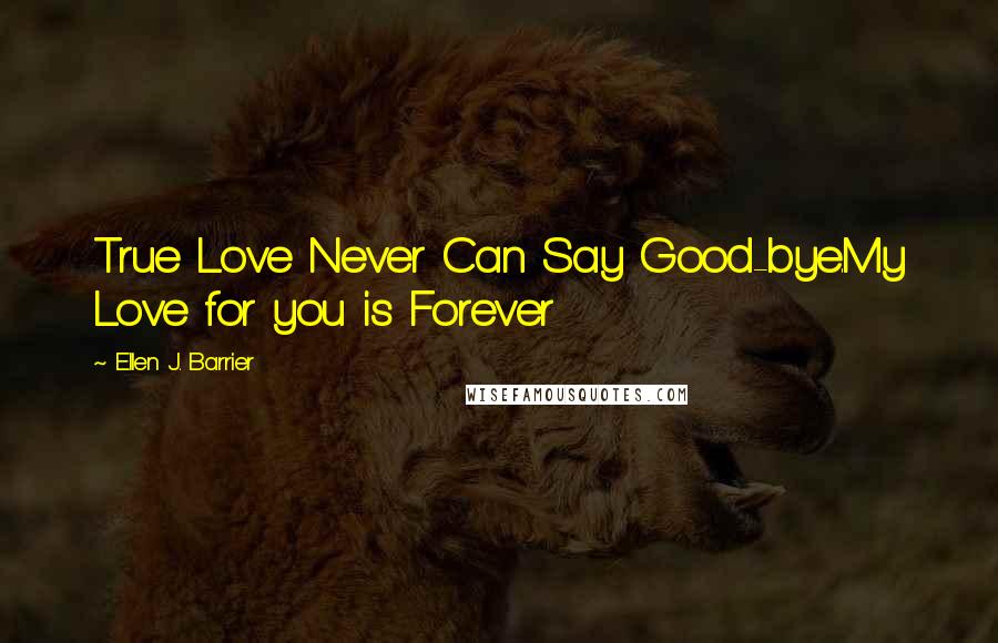 Ellen J. Barrier Quotes: True Love Never Can Say Good-bye.My Love for you is Forever