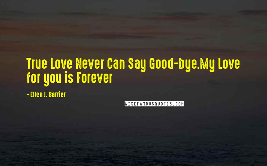 Ellen J. Barrier Quotes: True Love Never Can Say Good-bye.My Love for you is Forever