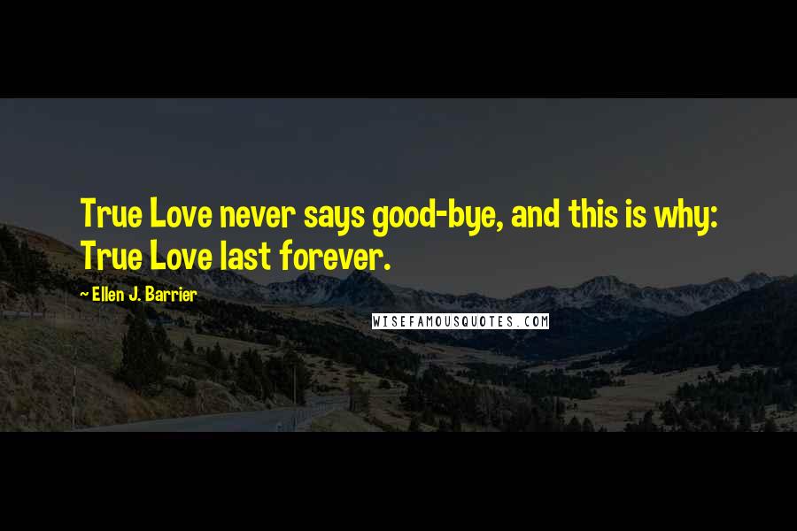 Ellen J. Barrier Quotes: True Love never says good-bye, and this is why: True Love last forever.