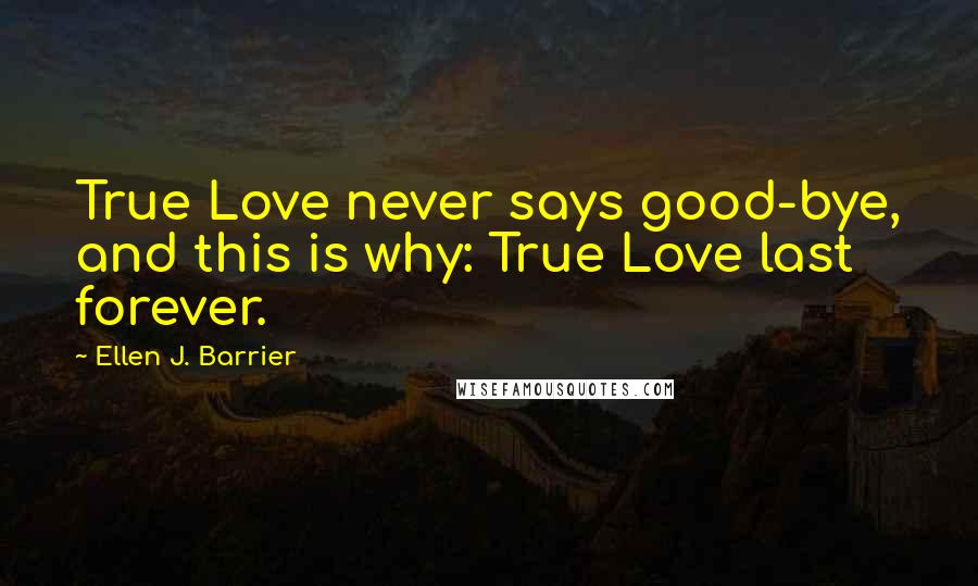 Ellen J. Barrier Quotes: True Love never says good-bye, and this is why: True Love last forever.