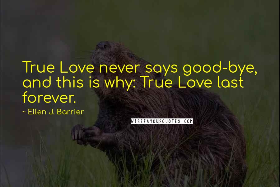 Ellen J. Barrier Quotes: True Love never says good-bye, and this is why: True Love last forever.