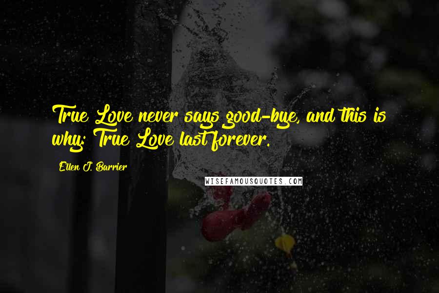 Ellen J. Barrier Quotes: True Love never says good-bye, and this is why: True Love last forever.