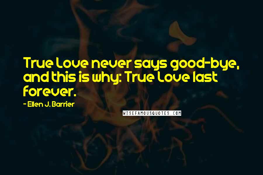 Ellen J. Barrier Quotes: True Love never says good-bye, and this is why: True Love last forever.