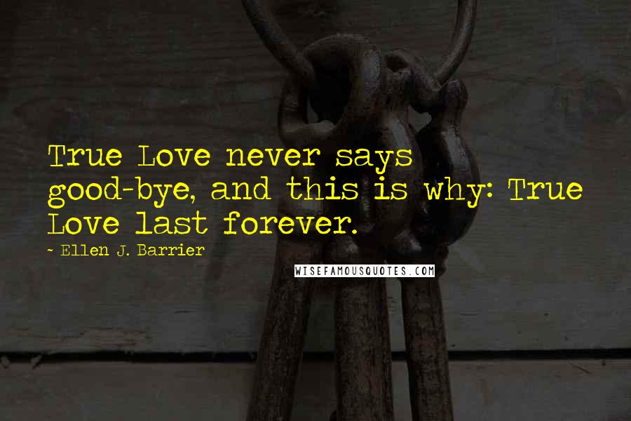 Ellen J. Barrier Quotes: True Love never says good-bye, and this is why: True Love last forever.
