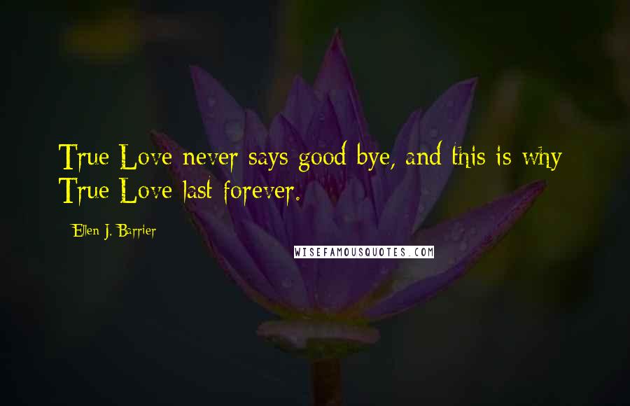 Ellen J. Barrier Quotes: True Love never says good-bye, and this is why: True Love last forever.