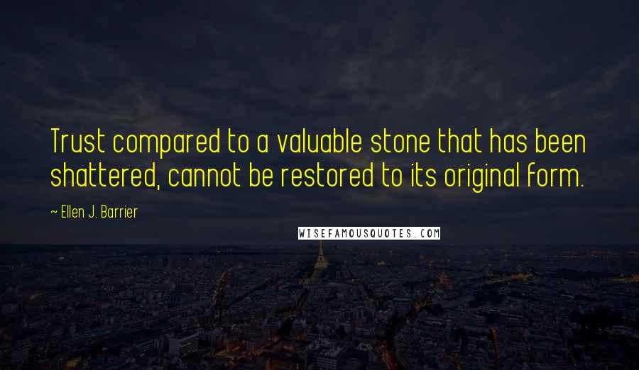 Ellen J. Barrier Quotes: Trust compared to a valuable stone that has been shattered, cannot be restored to its original form.
