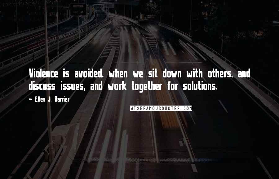 Ellen J. Barrier Quotes: Violence is avoided, when we sit down with others, and discuss issues, and work together for solutions.