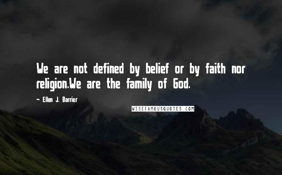 Ellen J. Barrier Quotes: We are not defined by belief or by faith nor religion.We are the family of God.