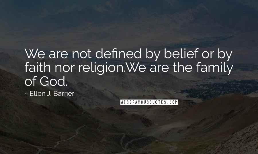 Ellen J. Barrier Quotes: We are not defined by belief or by faith nor religion.We are the family of God.