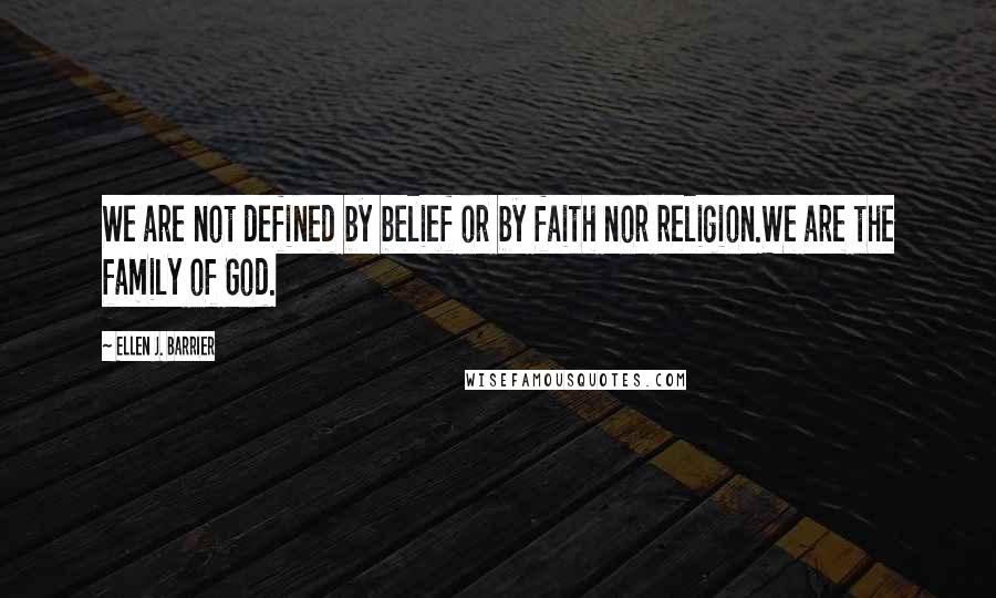 Ellen J. Barrier Quotes: We are not defined by belief or by faith nor religion.We are the family of God.