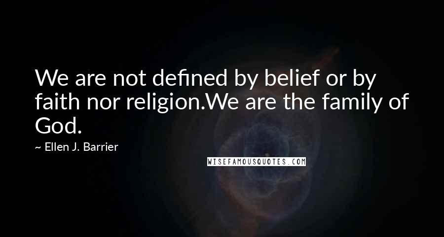 Ellen J. Barrier Quotes: We are not defined by belief or by faith nor religion.We are the family of God.