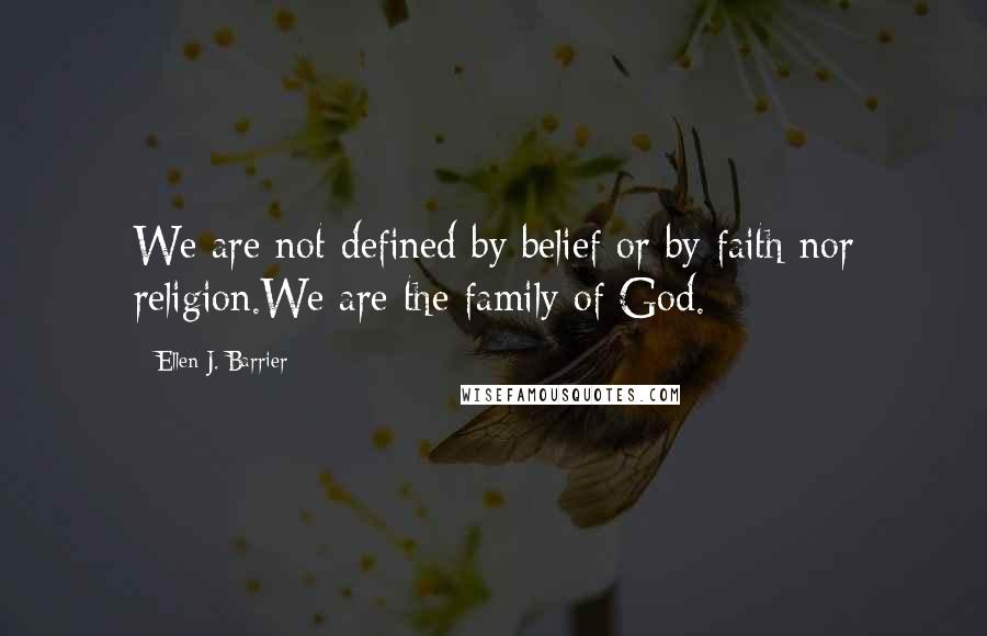 Ellen J. Barrier Quotes: We are not defined by belief or by faith nor religion.We are the family of God.