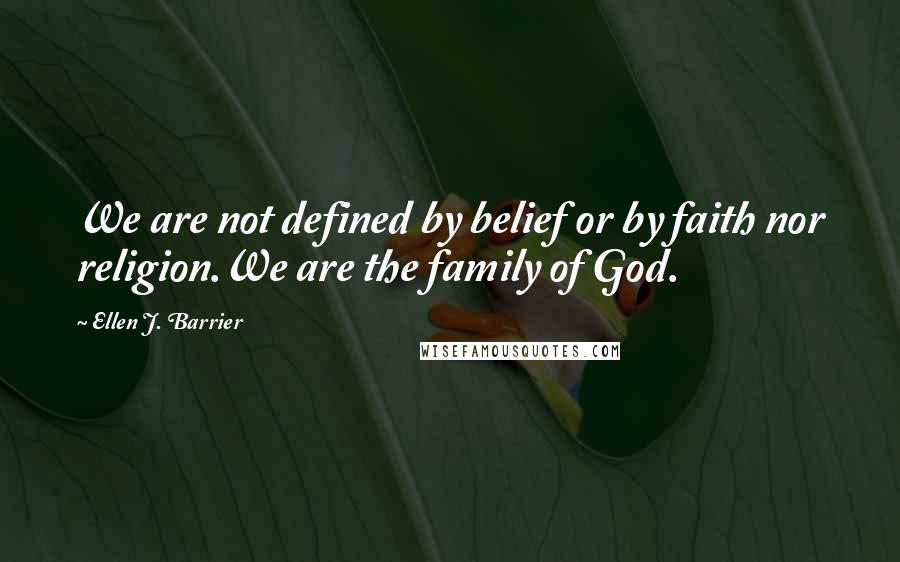 Ellen J. Barrier Quotes: We are not defined by belief or by faith nor religion.We are the family of God.