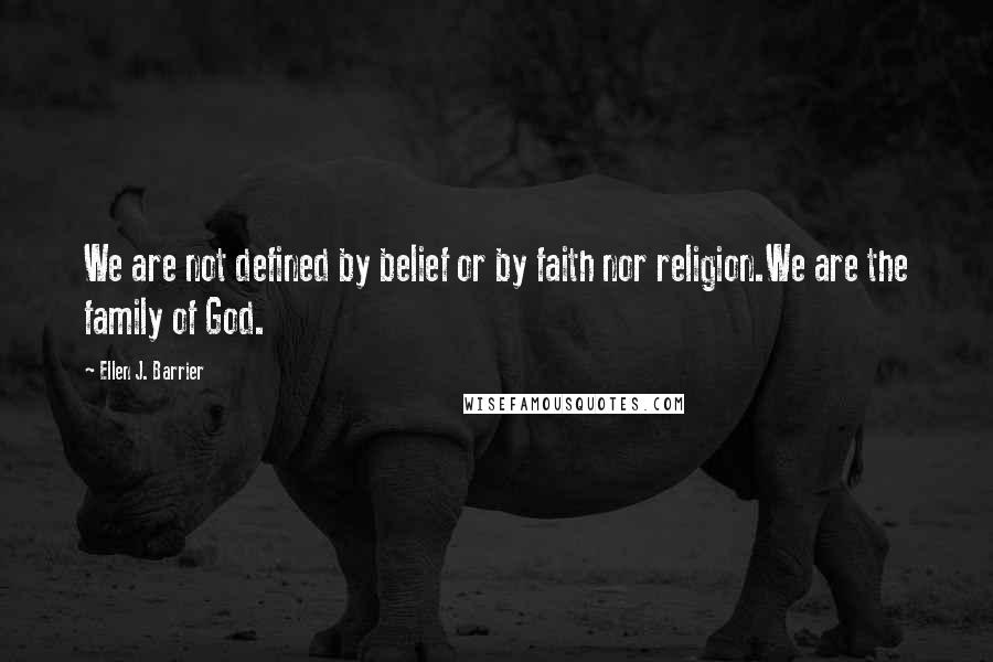 Ellen J. Barrier Quotes: We are not defined by belief or by faith nor religion.We are the family of God.