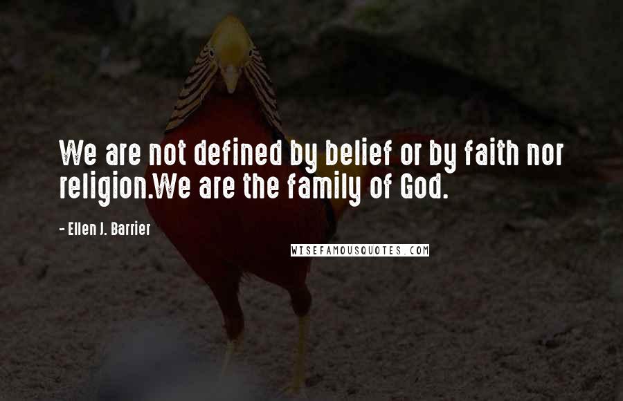 Ellen J. Barrier Quotes: We are not defined by belief or by faith nor religion.We are the family of God.