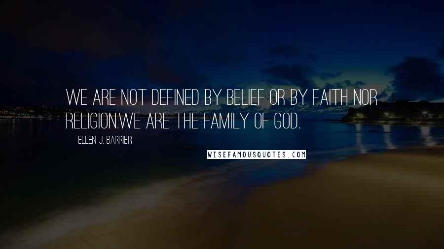 Ellen J. Barrier Quotes: We are not defined by belief or by faith nor religion.We are the family of God.