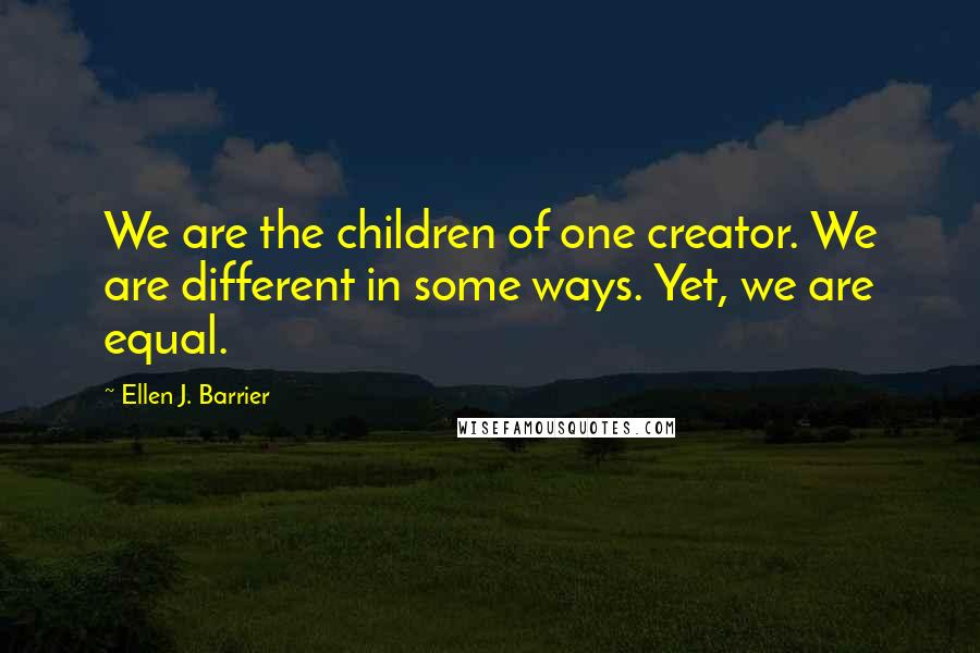 Ellen J. Barrier Quotes: We are the children of one creator. We are different in some ways. Yet, we are equal.