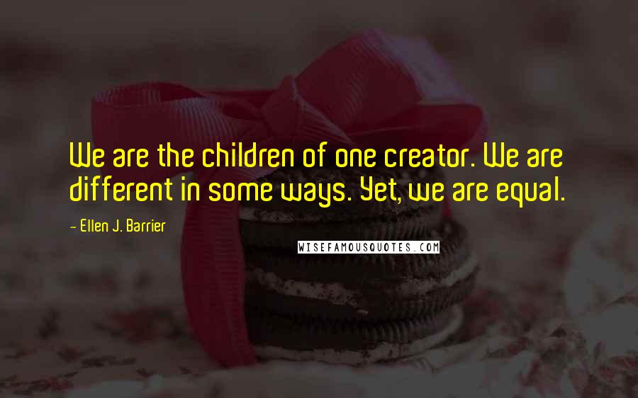 Ellen J. Barrier Quotes: We are the children of one creator. We are different in some ways. Yet, we are equal.