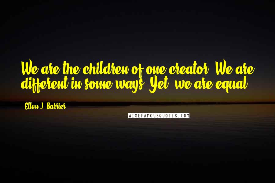 Ellen J. Barrier Quotes: We are the children of one creator. We are different in some ways. Yet, we are equal.