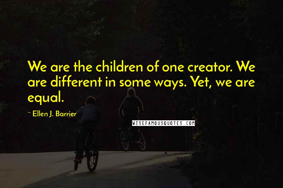 Ellen J. Barrier Quotes: We are the children of one creator. We are different in some ways. Yet, we are equal.