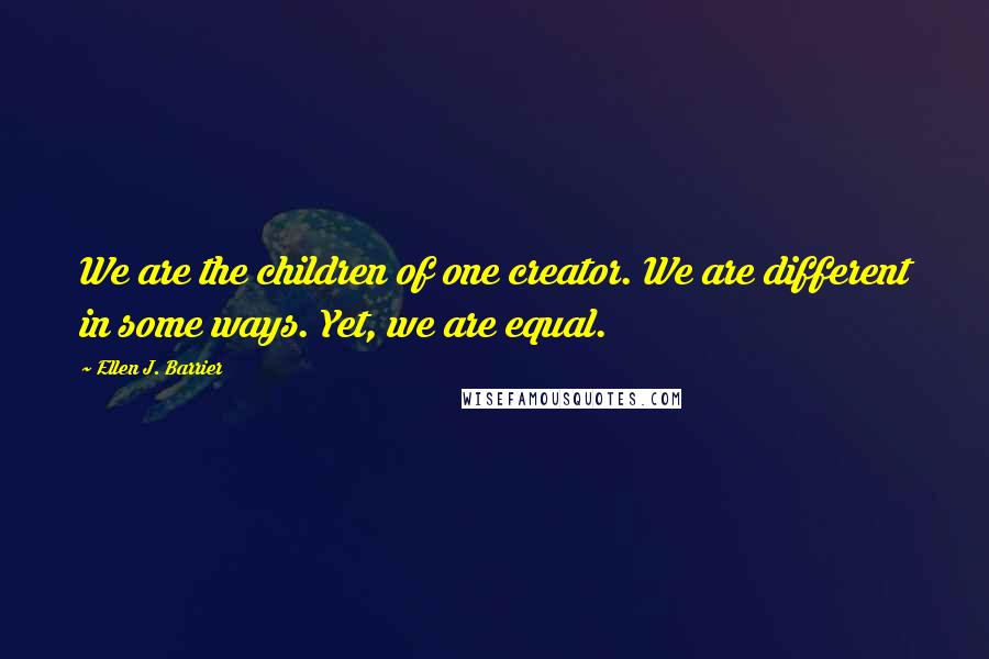 Ellen J. Barrier Quotes: We are the children of one creator. We are different in some ways. Yet, we are equal.
