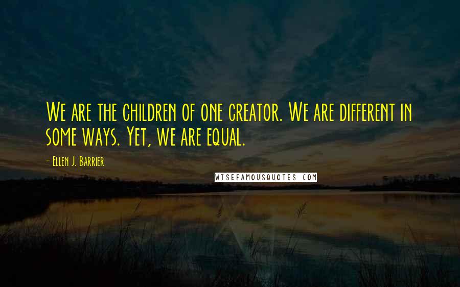 Ellen J. Barrier Quotes: We are the children of one creator. We are different in some ways. Yet, we are equal.