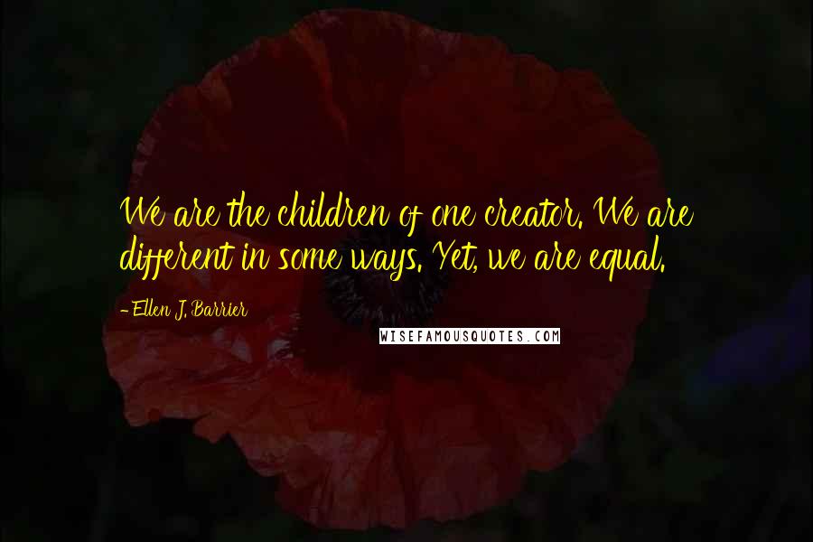 Ellen J. Barrier Quotes: We are the children of one creator. We are different in some ways. Yet, we are equal.