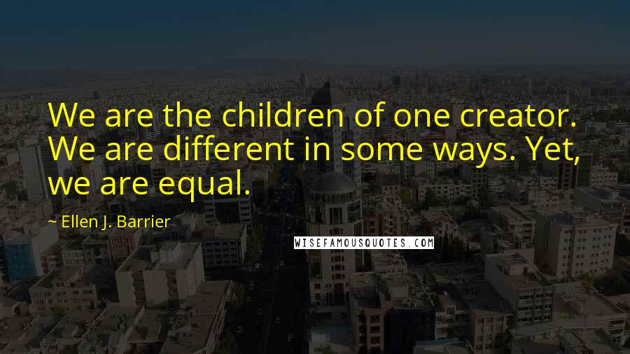 Ellen J. Barrier Quotes: We are the children of one creator. We are different in some ways. Yet, we are equal.