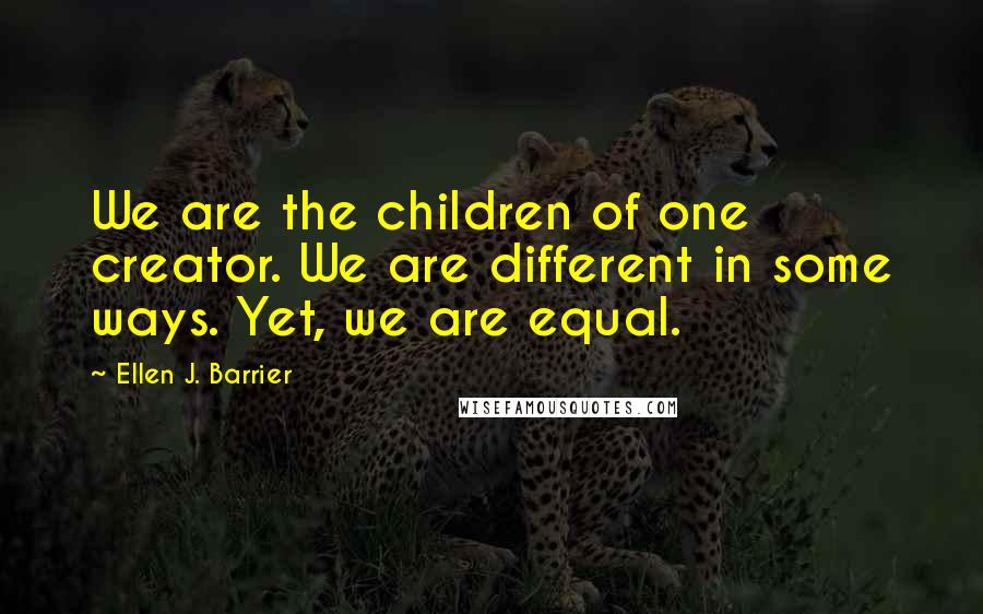 Ellen J. Barrier Quotes: We are the children of one creator. We are different in some ways. Yet, we are equal.