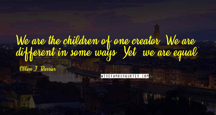 Ellen J. Barrier Quotes: We are the children of one creator. We are different in some ways. Yet, we are equal.