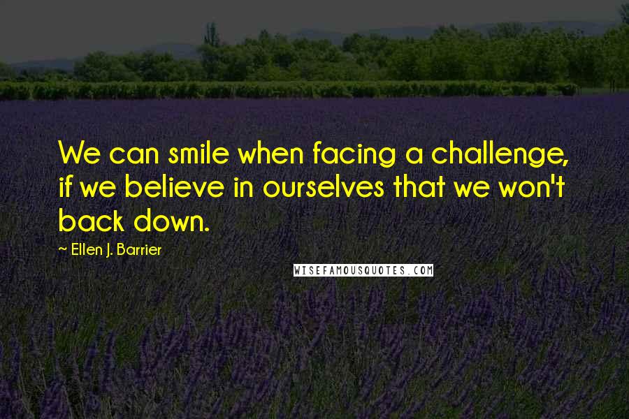 Ellen J. Barrier Quotes: We can smile when facing a challenge, if we believe in ourselves that we won't back down.