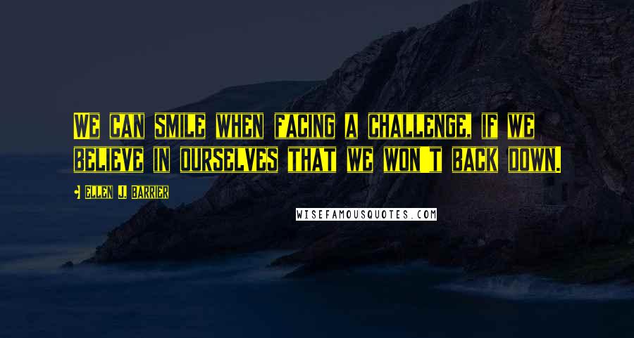 Ellen J. Barrier Quotes: We can smile when facing a challenge, if we believe in ourselves that we won't back down.
