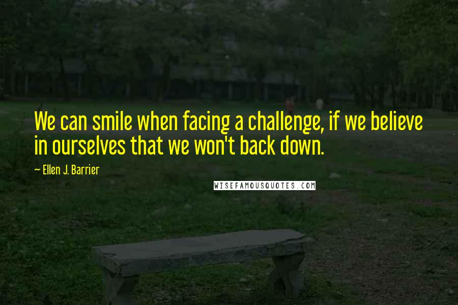 Ellen J. Barrier Quotes: We can smile when facing a challenge, if we believe in ourselves that we won't back down.